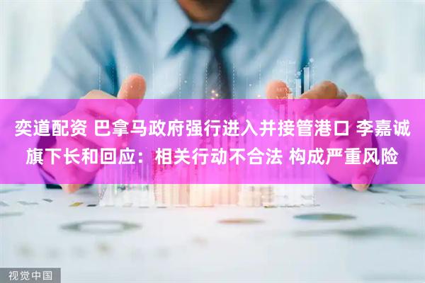 奕道配资 巴拿马政府强行进入并接管港口 李嘉诚旗下长和回应：相关行动不合法 构成严重风险