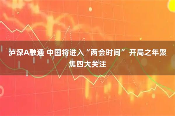 泸深A融通 中国将进入“两会时间” 开局之年聚焦四大关注