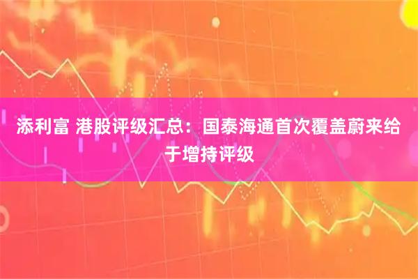 添利富 港股评级汇总：国泰海通首次覆盖蔚来给于增持评级