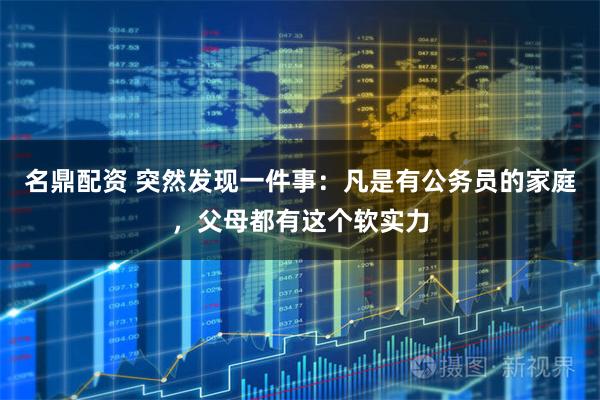 名鼎配资 突然发现一件事：凡是有公务员的家庭，父母都有这个软实力