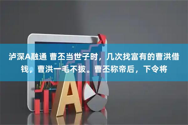 泸深A融通 曹丕当世子时，几次找富有的曹洪借钱，曹洪一毛不拔。曹丕称帝后，下令将