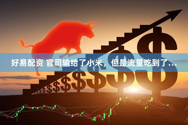 好易配资 官司输给了小米，但是流量吃到了…