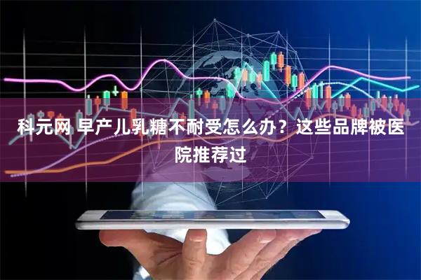 科元网 早产儿乳糖不耐受怎么办？这些品牌被医院推荐过
