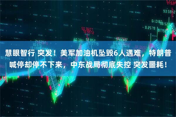 慧眼智行 突发！美军加油机坠毁6人遇难，特朗普喊停却停不下来，中东战局彻底失控 突发噩耗！