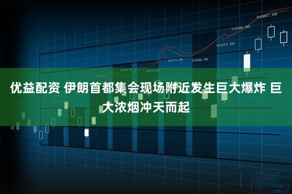 优益配资 伊朗首都集会现场附近发生巨大爆炸 巨大浓烟冲天而起
