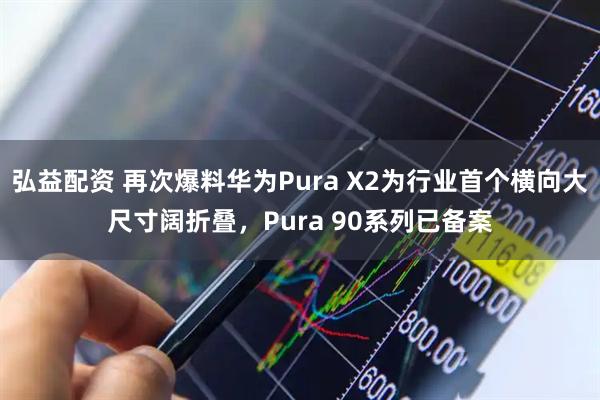 弘益配资 再次爆料华为Pura X2为行业首个横向大尺寸阔折叠，Pura 90系列已备案