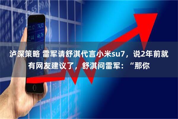 泸深策略 雷军请舒淇代言小米su7，说2年前就有网友建议了，舒淇问雷军：“那你