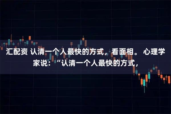 汇配资 认清一个人最快的方式，看面相。 心理学家说：“认清一个人最快的方式，