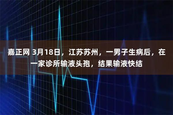 嘉正网 3月18日，江苏苏州，一男子生病后，在一家诊所输液头孢，结果输液快结