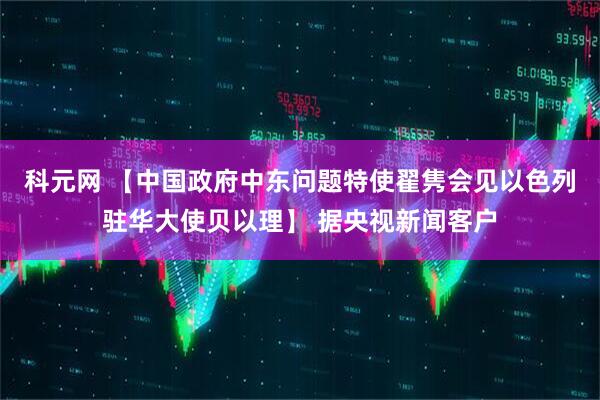 科元网 【中国政府中东问题特使翟隽会见以色列驻华大使贝以理】 据央视新闻客户