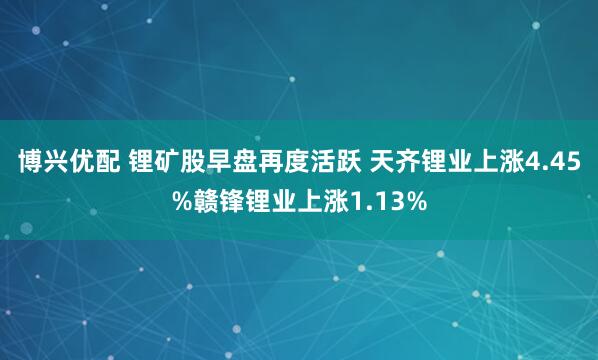 博兴优配 锂矿股早盘再度活跃 天齐锂业上涨4.45%赣锋锂业上涨1.13%
