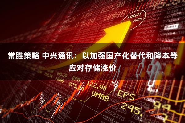 常胜策略 中兴通讯：以加强国产化替代和降本等应对存储涨价