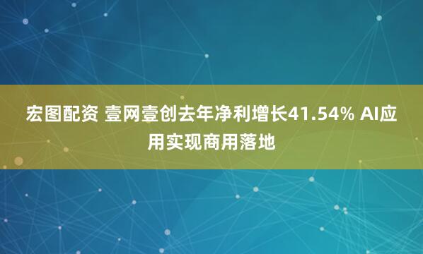 宏图配资 壹网壹创去年净利增长41.54% AI应用实现商用落地