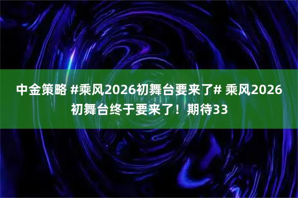 中金策略 #乘风2026初舞台要来了# 乘风2026初舞台终于要来了！期待33