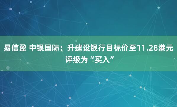易信盈 中银国际：升建设银行目标价至11.28港元 评级为“买入”