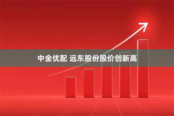 中金优配 远东股份股价创新高