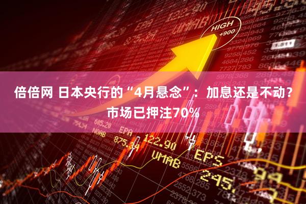 倍倍网 日本央行的“4月悬念”：加息还是不动？市场已押注70%