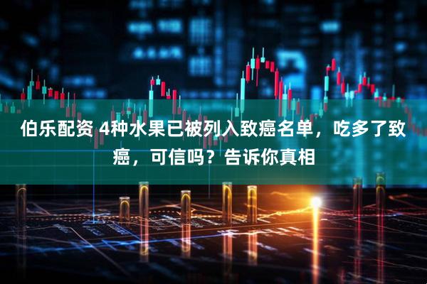 伯乐配资 4种水果已被列入致癌名单，吃多了致癌，可信吗？告诉你真相