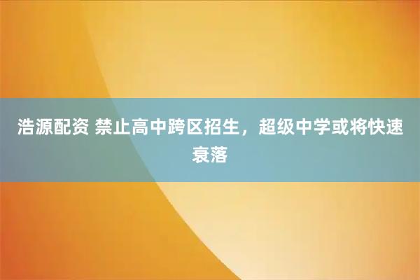 浩源配资 禁止高中跨区招生，超级中学或将快速衰落