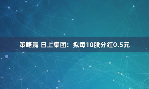 策略赢 日上集团：拟每10股分红0.5元