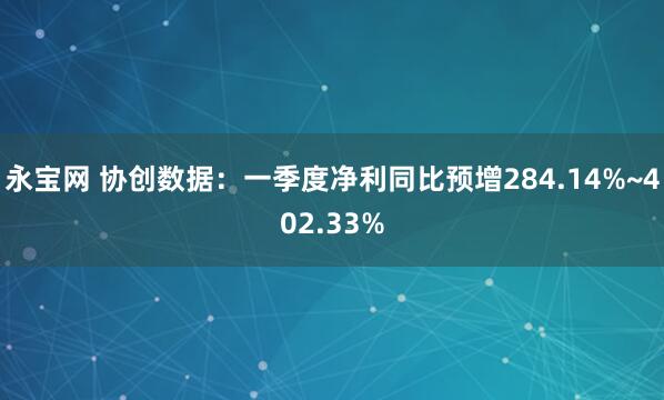 永宝网 协创数据：一季度净利同比预增284.14%~402.33%