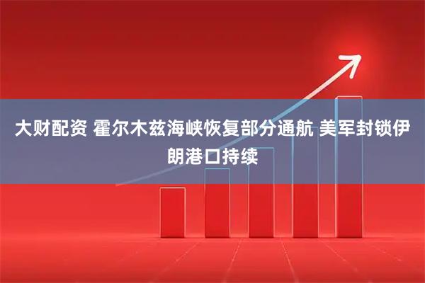 大财配资 霍尔木兹海峡恢复部分通航 美军封锁伊朗港口持续