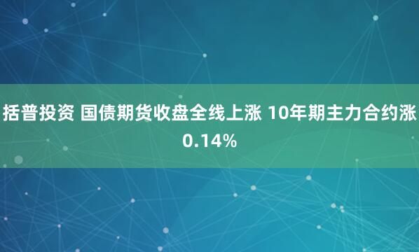 括普投资 国债期货收盘全线上涨 10年期主力合约涨0.14%