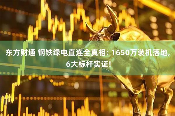 东方财通 钢铁绿电直连全真相: 1650万装机落地, 6大标杆实证!