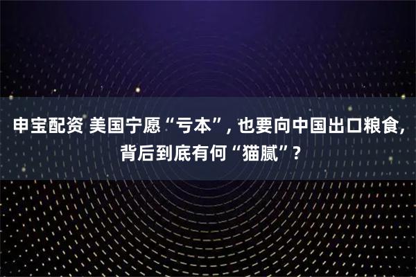 申宝配资 美国宁愿“亏本”, 也要向中国出口粮食, 背后到底有何“猫腻”?