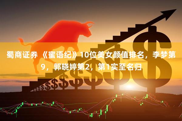蜀商证券 《蜜语纪》10位美女颜值排名，李梦第9，郭晓婷第2，第1实至名归