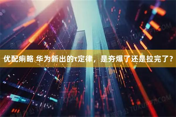 优配痢略 华为新出的τ定律，是夯爆了还是拉完了？
