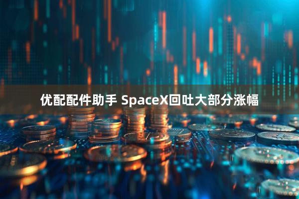 优配配件助手 SpaceX回吐大部分涨幅