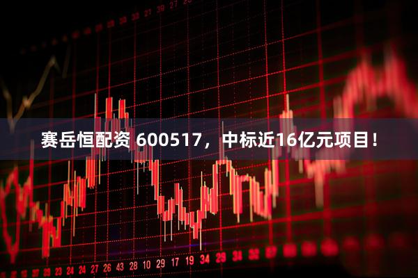 赛岳恒配资 600517，中标近16亿元项目！